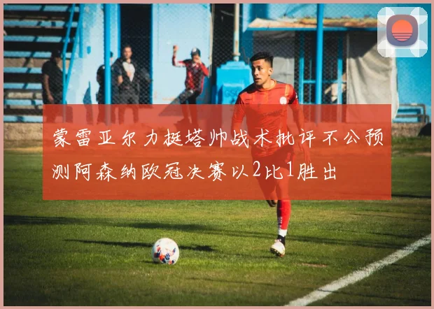蒙雷亚尔力挺塔帅战术批评不公预测阿森纳欧冠决赛以2比1胜出
