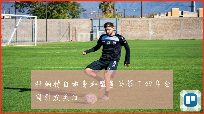 科纳特自由身加盟皇马签下四年合同引发关注