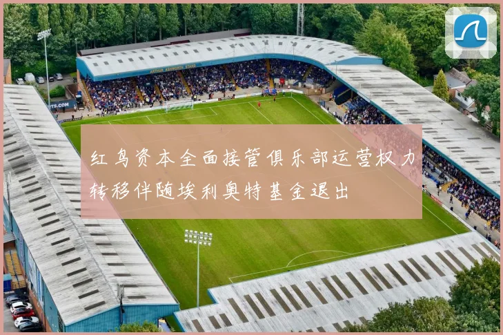 红鸟资本全面接管俱乐部运营权力转移伴随埃利奥特基金退出