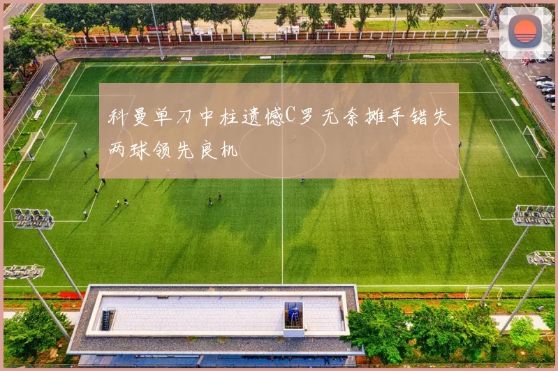 科曼单刀中柱遗憾C罗无奈摊手错失两球领先良机
