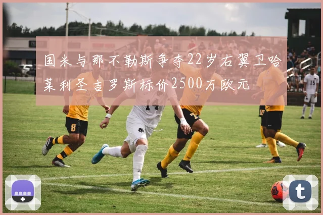 国米与那不勒斯争夺22岁右翼卫哈莱利圣吉罗斯标价2500万欧元