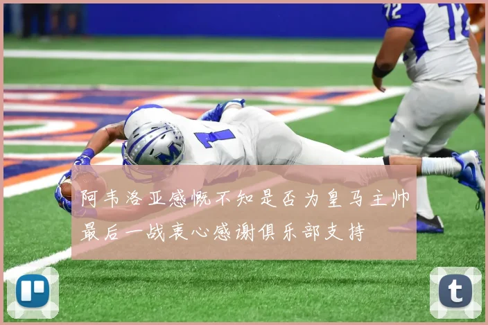 阿韦洛亚感慨不知是否为皇马主帅最后一战衷心感谢俱乐部支持