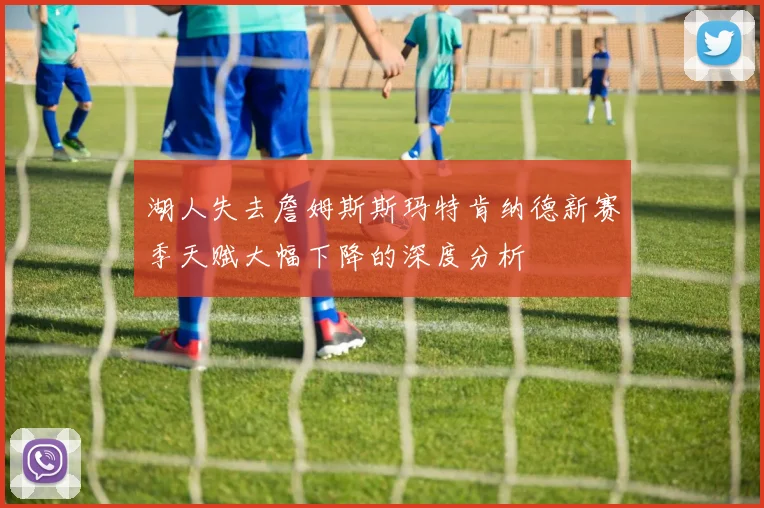 湖人失去詹姆斯斯玛特肯纳德新赛季天赋大幅下降的深度分析