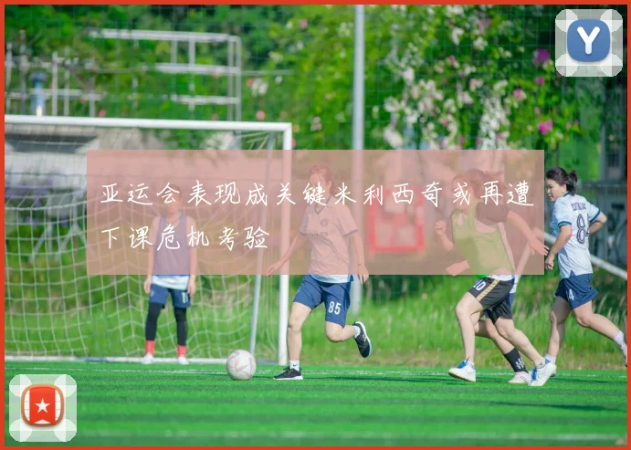 亚运会表现成关键米利西奇或再遭下课危机考验