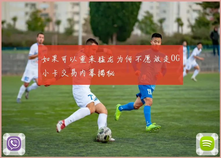 如果可以重来猛龙为何不愿放走OG小卡交易内幕揭秘