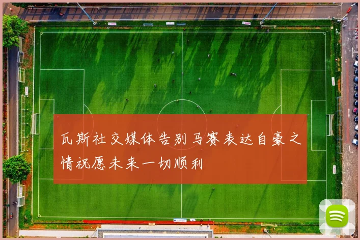 瓦斯社交媒体告别马赛表达自豪之情祝愿未来一切顺利