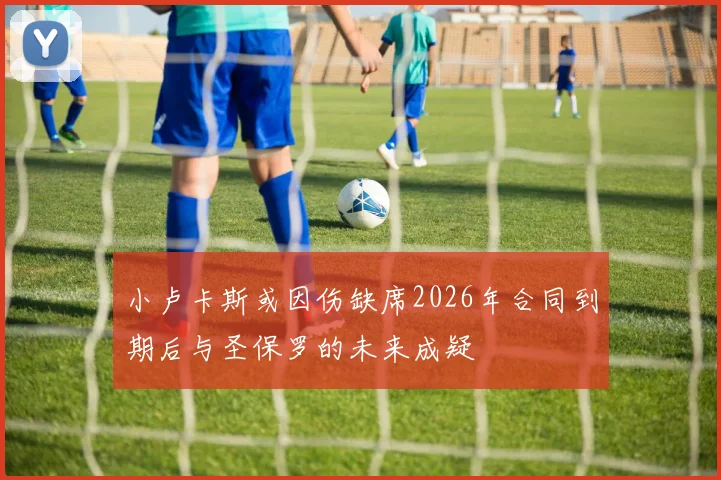 小卢卡斯或因伤缺席2026年合同到期后与圣保罗的未来成疑
