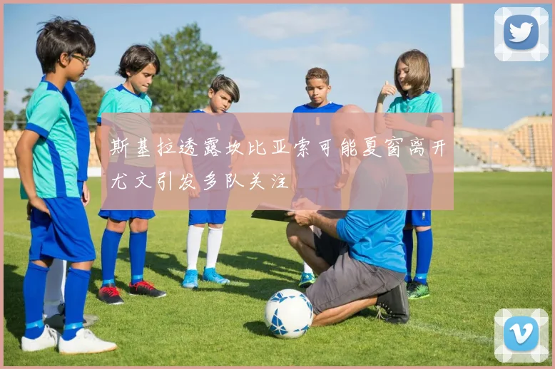 斯基拉透露坎比亚索可能夏窗离开尤文引发多队关注
