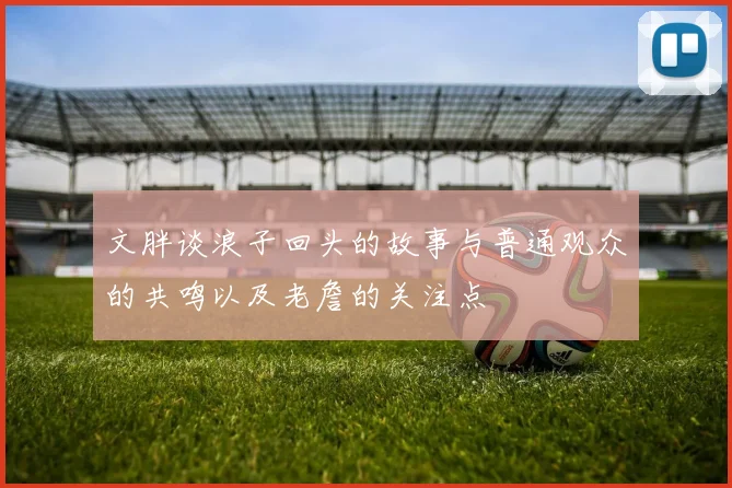 文胖谈浪子回头的故事与普通观众的共鸣以及老詹的关注点