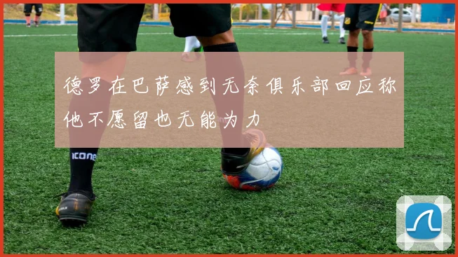 德罗在巴萨感到无奈俱乐部回应称他不愿留也无能为力