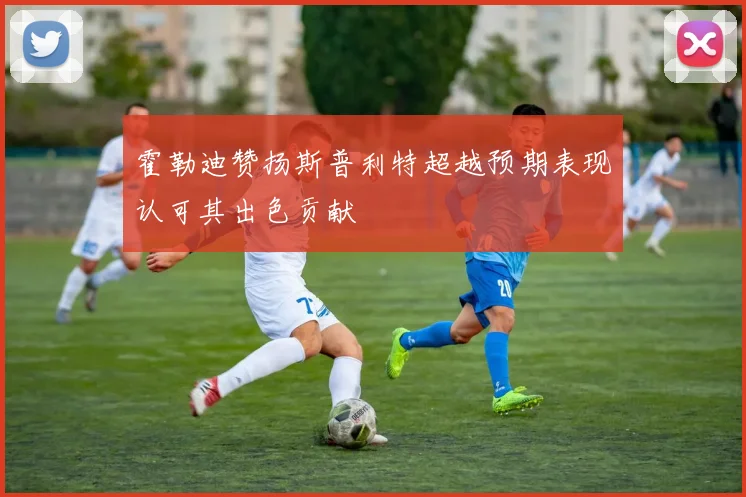 霍勒迪赞扬斯普利特超越预期表现认可其出色贡献
