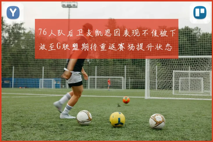76人队后卫麦凯恩因表现不佳被下放至G联盟期待重返赛场提升状态