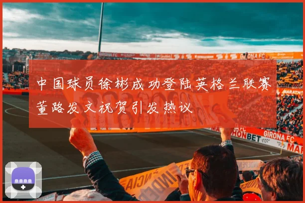 中国球员徐彬成功登陆英格兰联赛董路发文祝贺引发热议