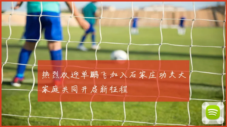 热烈欢迎单鹏飞加入石家庄功夫大家庭共同开启新征程