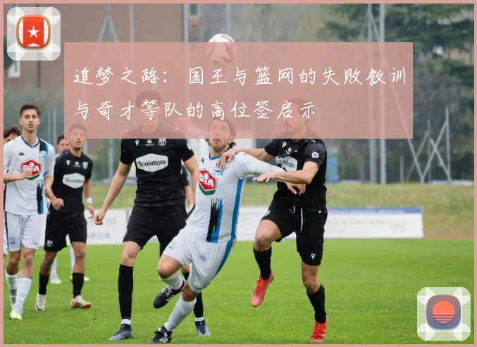 追梦之路：国王与篮网的失败教训与奇才等队的高位签启示