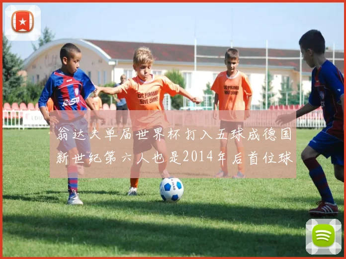 翁达夫单届世界杯打入五球成德国新世纪第六人也是2014年后首位球员