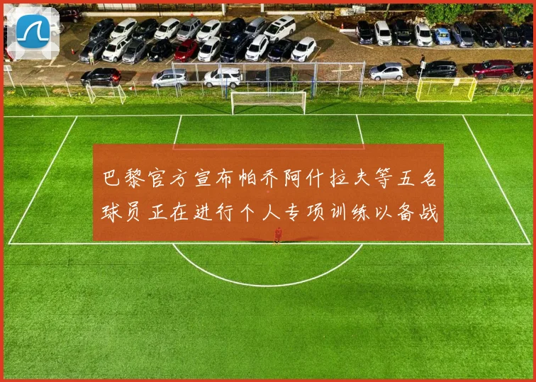 巴黎官方宣布帕乔阿什拉夫等五名球员正在进行个人专项训练以备战新赛季