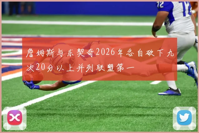 詹姆斯与东契奇2026年各自砍下九次20分以上并列联盟第一