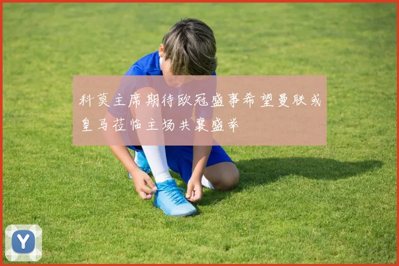 科莫主席期待欧冠盛事希望曼联或皇马莅临主场共襄盛举