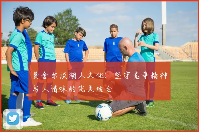 费舍尔谈湖人文化：坚守竞争精神与人情味的完美结合