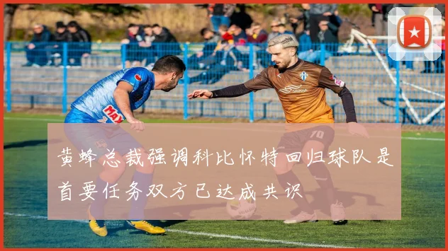 黄蜂总裁强调科比怀特回归球队是首要任务双方已达成共识