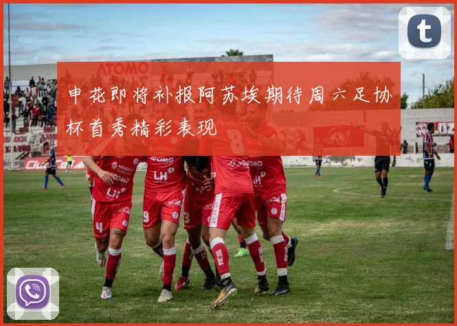申花即将补报阿苏埃期待周六足协杯首秀精彩表现