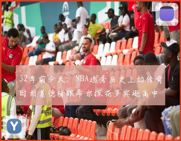32年前今天：NBA选秀历史上的传奇时刻基德榜眼希尔探花罗宾逊高中状元回顾