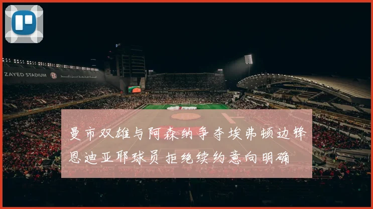 曼市双雄与阿森纳争夺埃弗顿边锋恩迪亚耶球员拒绝续约意向明确