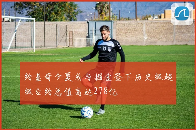 约基奇今夏或与掘金签下历史级超级合约总值高达278亿