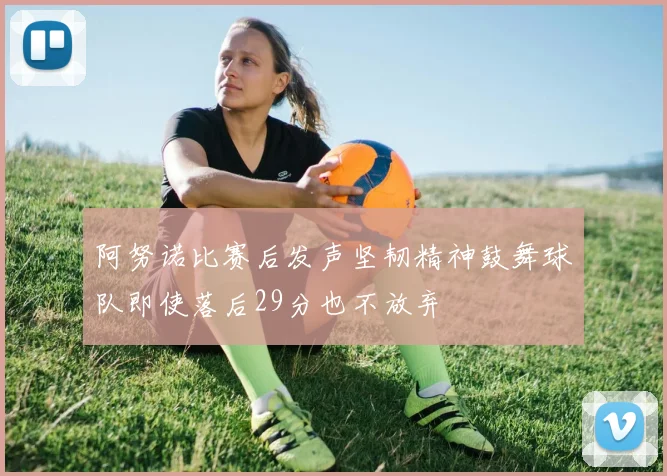 阿努诺比赛后发声坚韧精神鼓舞球队即使落后29分也不放弃