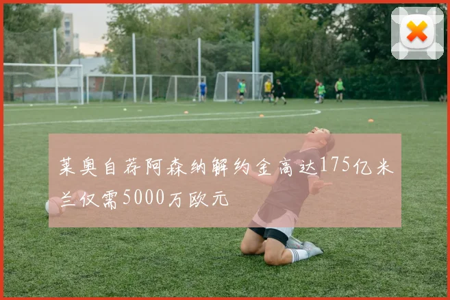 莱奥自荐阿森纳解约金高达175亿米兰仅需5000万欧元