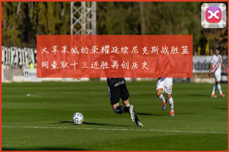 大苹果城的荣耀延续尼克斯战胜篮网豪取十三连胜再创历史